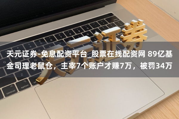 天元证券-免息配资平台_股票在线配资网 89亿基金司理老鼠仓，主宰7个账户才赚7万，被罚34万