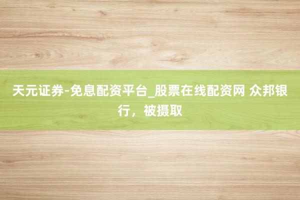 天元证券-免息配资平台_股票在线配资网 众邦银行，被摄取