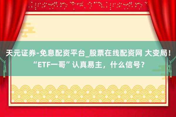 天元证券-免息配资平台_股票在线配资网 大变局！“ETF一哥”认真易主，什么信号？