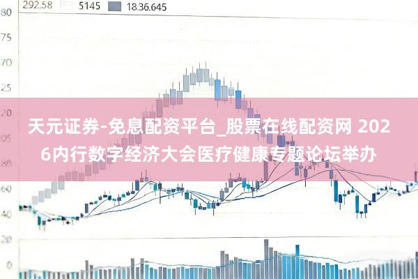 天元证券-免息配资平台_股票在线配资网 2026内行数字经济大会医疗健康专题论坛举办