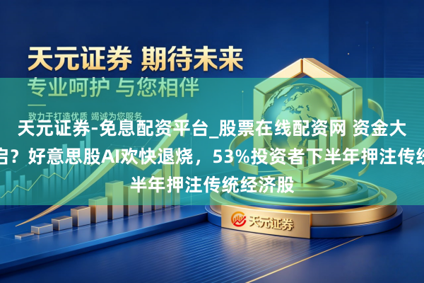 天元证券-免息配资平台_股票在线配资网 资金大轮动开启？好意思股AI欢快退烧，53%投资者下半年押注传统经济股
