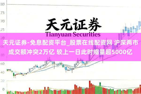 天元证券-免息配资平台_股票在线配资网 沪深两市成交额冲突2万亿 较上一日此时缩量超5000亿