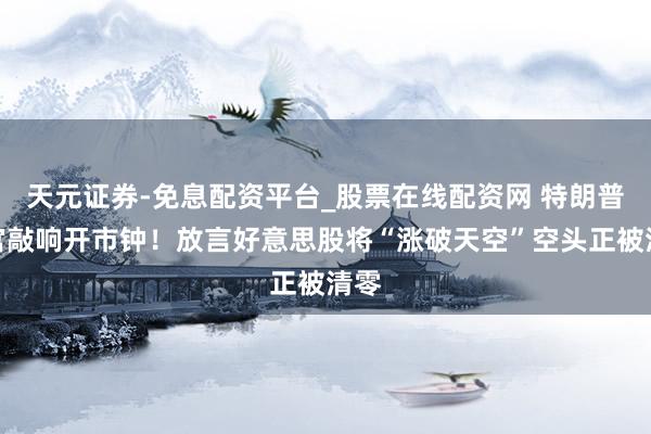天元证券-免息配资平台_股票在线配资网 特朗普白宫敲响开市钟！放言好意思股将“涨破天空”空头正被清零