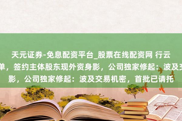 天元证券-免息配资平台_股票在线配资网 行云科技再获55亿算力大单，签约主体股东现外资身影，公司独家修起：波及交易机密，首批已请托