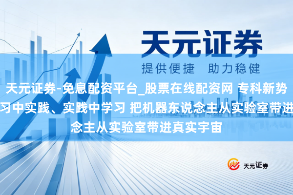 天元证券-免息配资平台_股票在线配资网 专科新势力｜在学习中实践、实践中学习 把机器东说念主从实验室带进真实宇宙