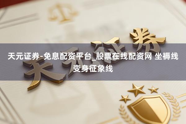天元证券-免息配资平台_股票在线配资网 坐褥线变身征象线