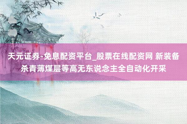 天元证券-免息配资平台_股票在线配资网 新装备杀青薄煤层等高无东说念主全自动化开采