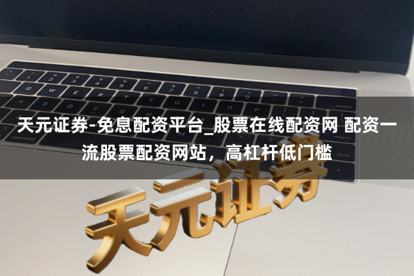 天元证券-免息配资平台_股票在线配资网 配资一流股票配资网站，高杠杆低门槛