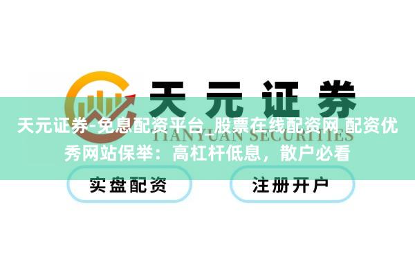 天元证券-免息配资平台_股票在线配资网 配资优秀网站保举：高杠杆低息，散户必看