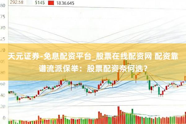 天元证券-免息配资平台_股票在线配资网 配资靠谱流派保举：股票配资奈何选？