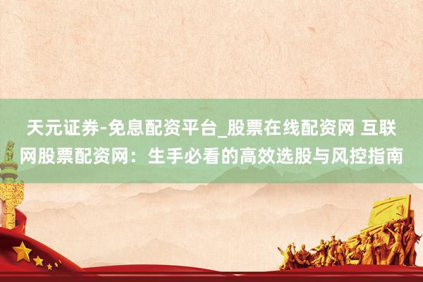 天元证券-免息配资平台_股票在线配资网 互联网股票配资网：生手必看的高效选股与风控指南