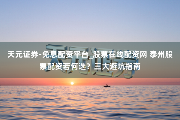 天元证券-免息配资平台_股票在线配资网 泰州股票配资若何选？三大避坑指南